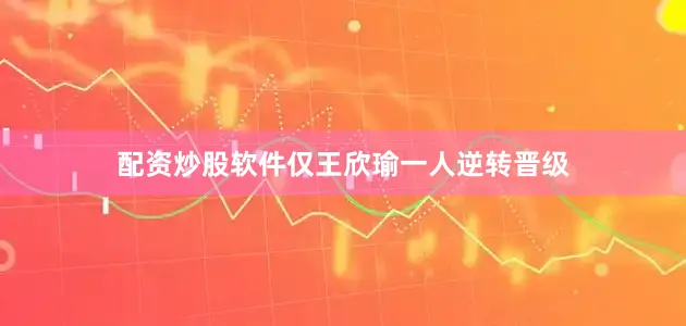 配资炒股软件仅王欣瑜一人逆转晋级