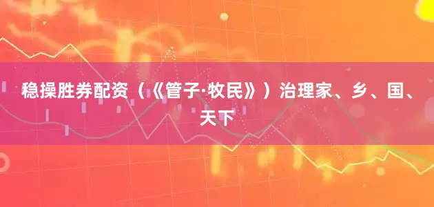 稳操胜券配资（《管子·牧民》）治理家、乡、国、天下