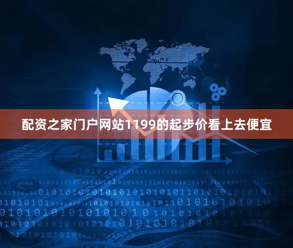 配资之家门户网站1199的起步价看上去便宜