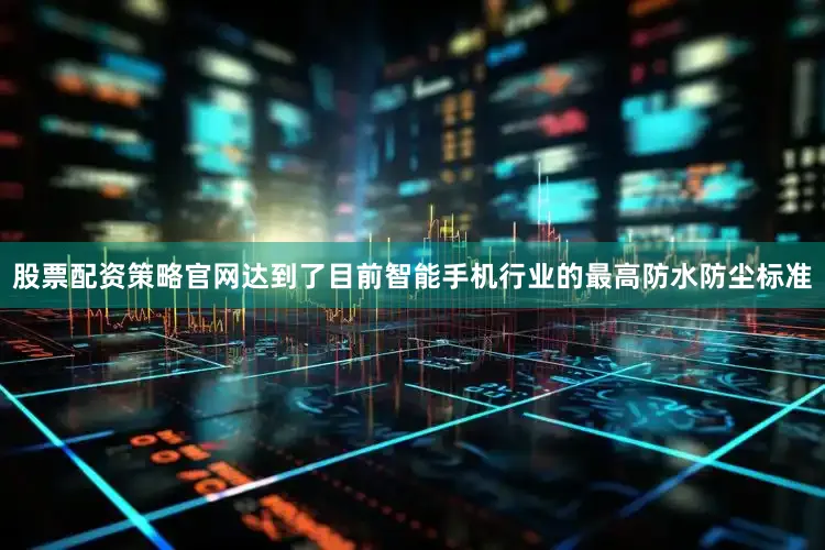 股票配资策略官网达到了目前智能手机行业的最高防水防尘标准