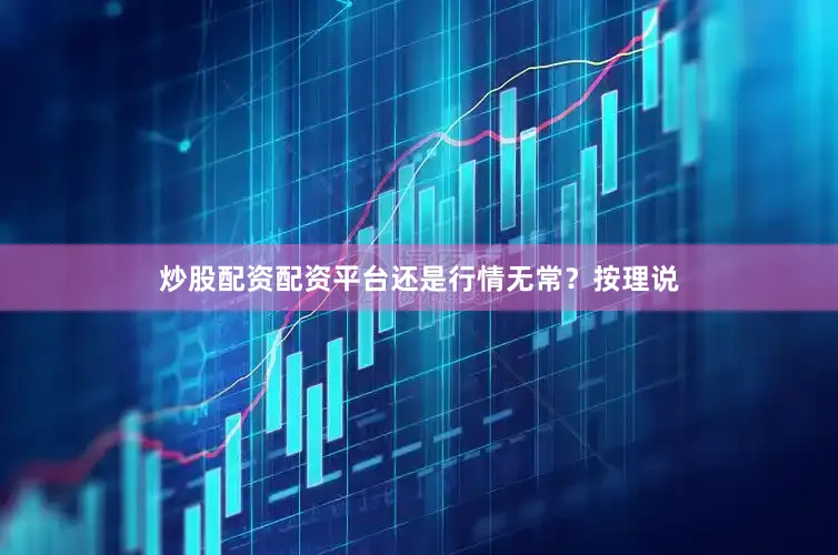 炒股配资配资平台还是行情无常？按理说