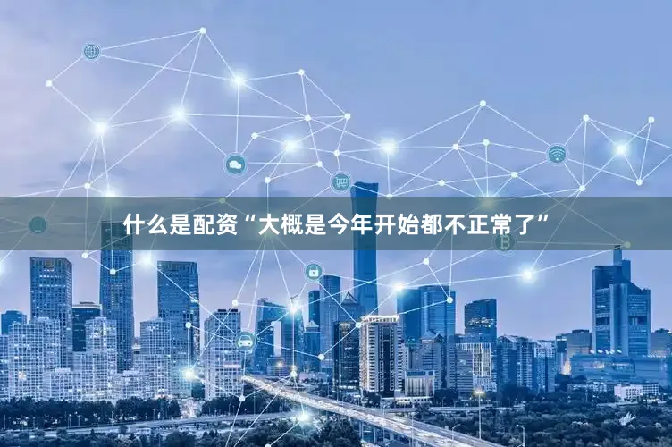 什么是配资“大概是今年开始都不正常了”