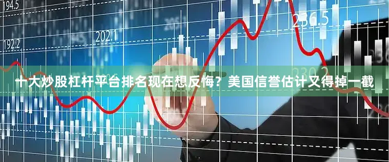 十大炒股杠杆平台排名现在想反悔？美国信誉估计又得掉一截