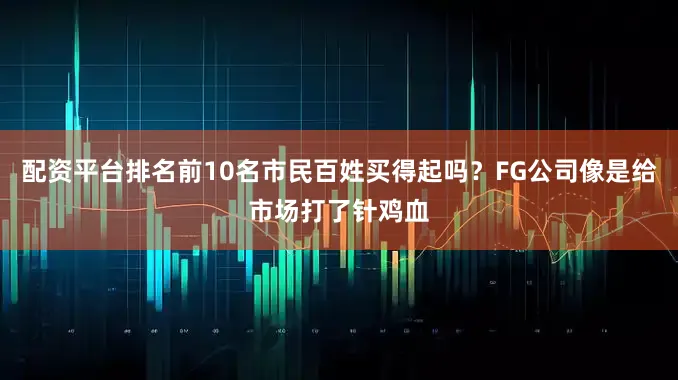 配资平台排名前10名市民百姓买得起吗？FG公司像是给市场打了针鸡血