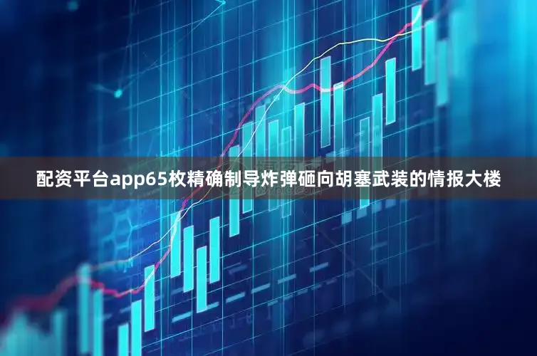配资平台app65枚精确制导炸弹砸向胡塞武装的情报大楼