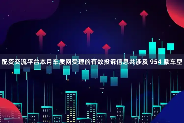 配资交流平台本月车质网受理的有效投诉信息共涉及 954 款车型
